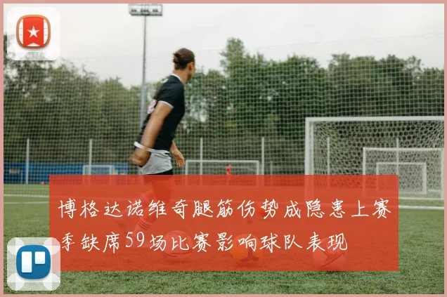 博格达诺维奇腿筋伤势成隐患上赛季缺席59场比赛影响球队表现