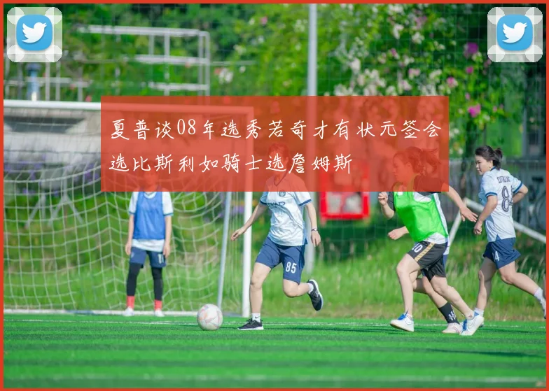 夏普谈08年选秀若奇才有状元签会选比斯利如骑士选詹姆斯
