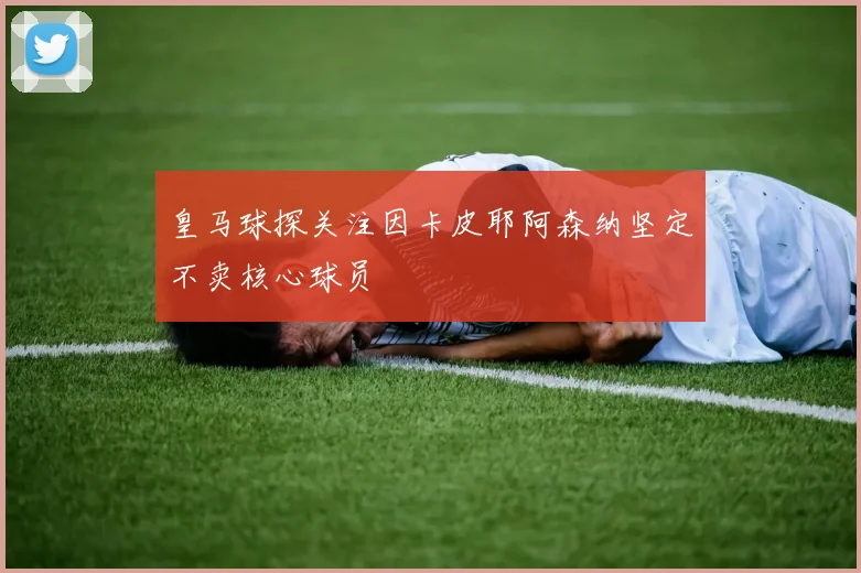 皇马球探关注因卡皮耶阿森纳坚定不卖核心球员