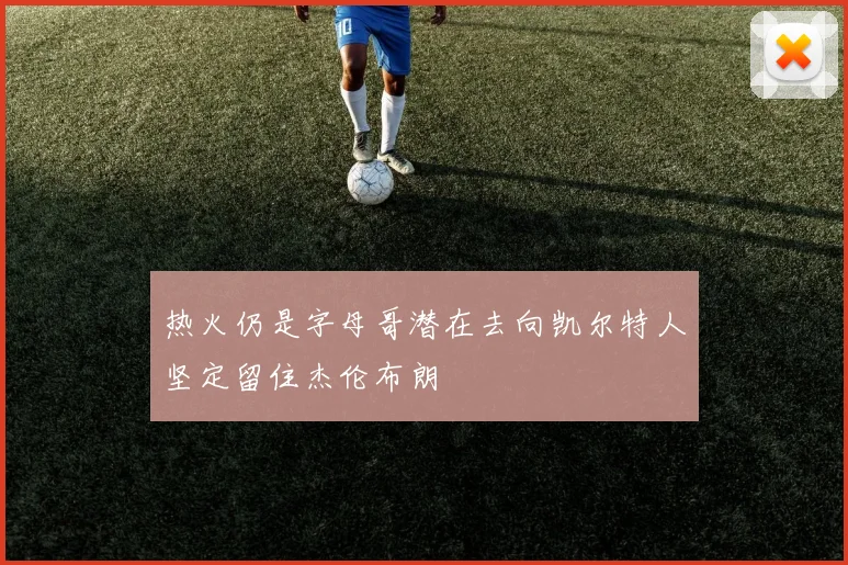 热火仍是字母哥潜在去向凯尔特人坚定留住杰伦布朗