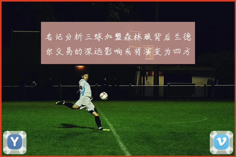 名记分析三球加盟森林狼背后兰德尔交易的深远影响或将演变为四方交易