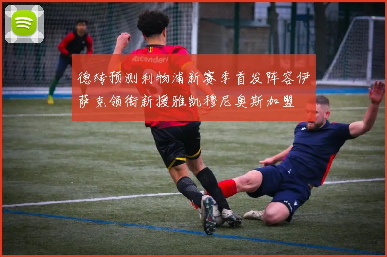 德转预测利物浦新赛季首发阵容伊萨克领衔新援雅凯穆尼奥斯加盟