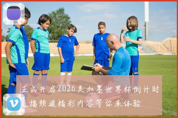 正式开启2026美加墨世界杯倒计时直播频道精彩内容等你来体验