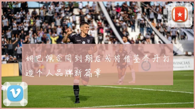 姆巴佩合同到期后或将借鉴乔丹打造个人品牌新篇章