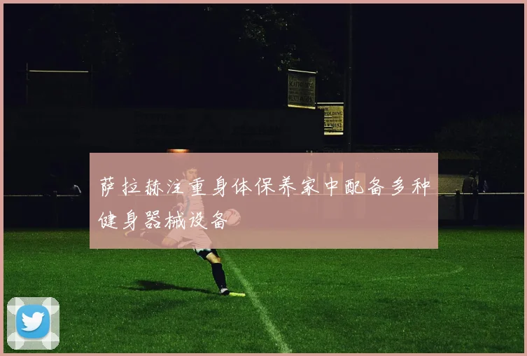 萨拉赫注重身体保养家中配备多种健身器械设备