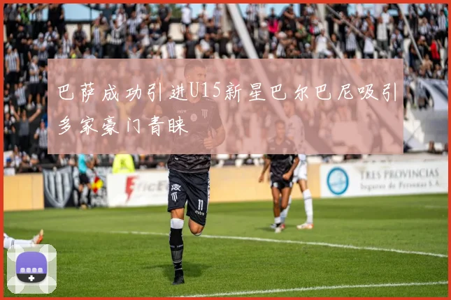 巴萨成功引进U15新星巴尔巴尼吸引多家豪门青睐