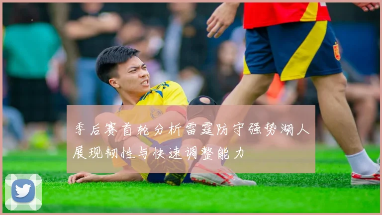 季后赛首轮分析雷霆防守强势湖人展现韧性与快速调整能力