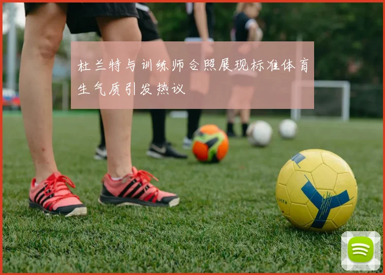 杜兰特与训练师合照展现标准体育生气质引发热议