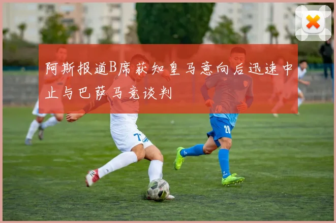 阿斯报道B席获知皇马意向后迅速中止与巴萨马竞谈判