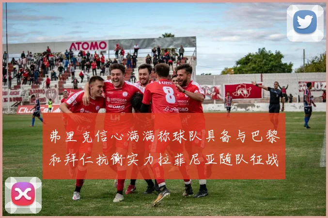 弗里克信心满满称球队具备与巴黎和拜仁抗衡实力拉菲尼亚随队征战