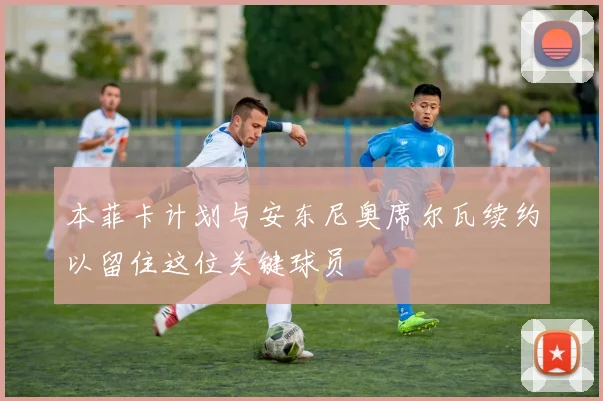 本菲卡计划与安东尼奥席尔瓦续约以留住这位关键球员