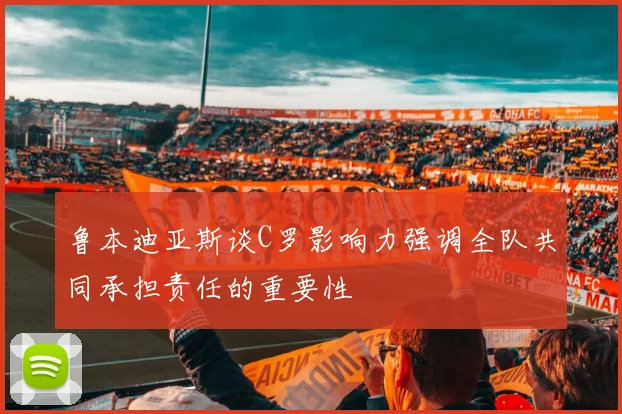 鲁本迪亚斯谈C罗影响力强调全队共同承担责任的重要性