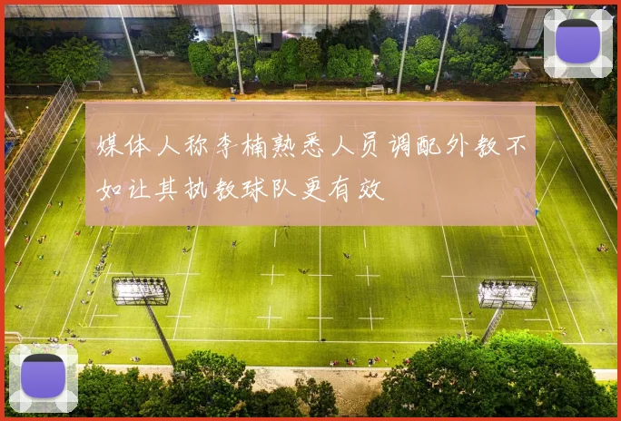 媒体人称李楠熟悉人员调配外教不如让其执教球队更有效