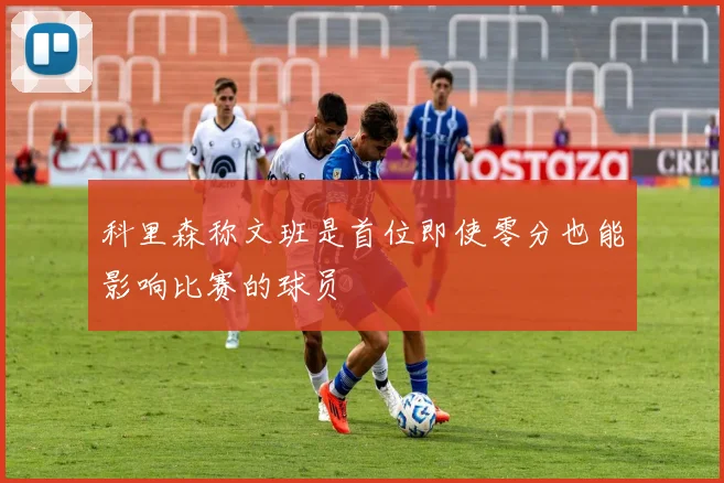 科里森称文班是首位即使零分也能影响比赛的球员
