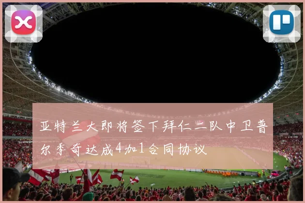 亚特兰大即将签下拜仁二队中卫普尔季奇达成4加1合同协议