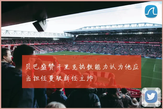 贝巴盛赞卡里克执教能力认为他应当担任曼联新任主帅