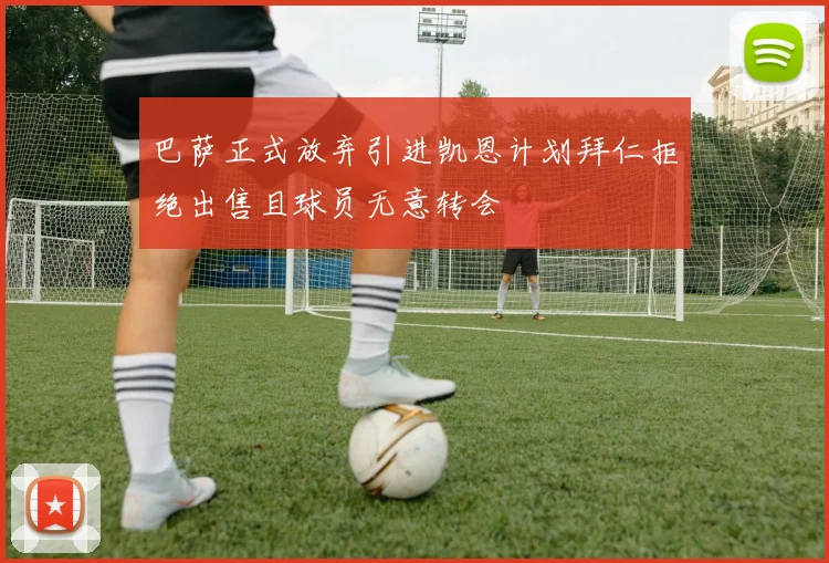 巴萨正式放弃引进凯恩计划拜仁拒绝出售且球员无意转会