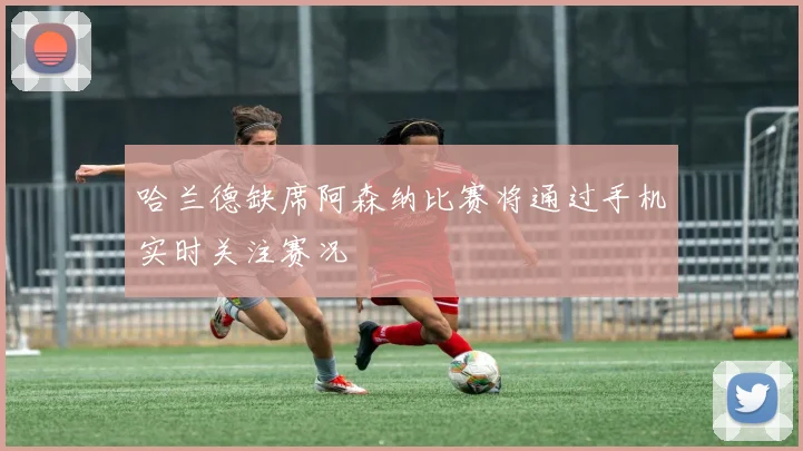 哈兰德缺席阿森纳比赛将通过手机实时关注赛况