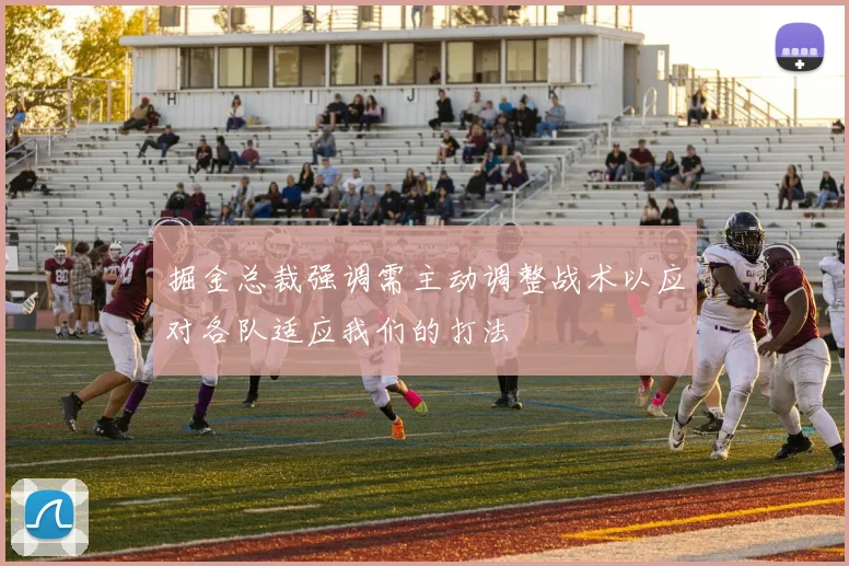 掘金总裁强调需主动调整战术以应对各队适应我们的打法