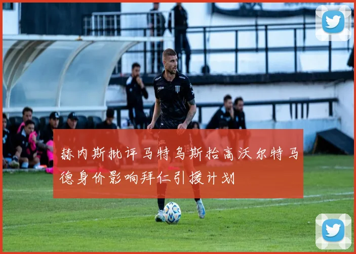 赫内斯批评马特乌斯抬高沃尔特马德身价影响拜仁引援计划