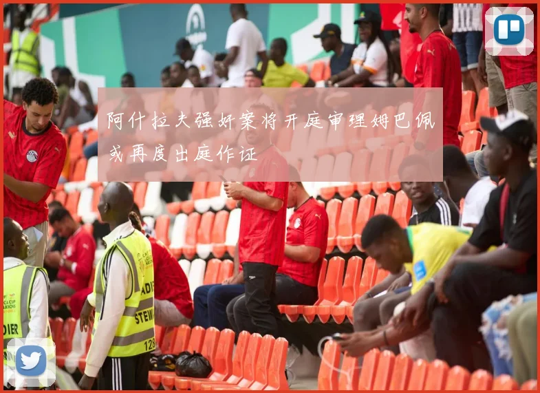 阿什拉夫强奸案将开庭审理姆巴佩或再度出庭作证