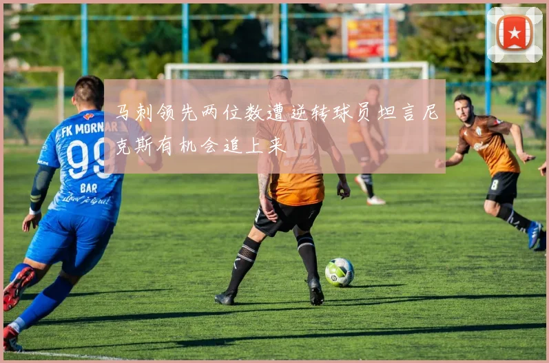 马刺领先两位数遭逆转球员坦言尼克斯有机会追上来