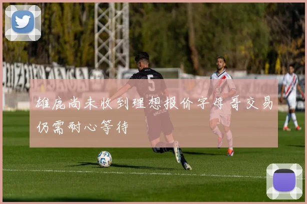 雄鹿尚未收到理想报价字母哥交易仍需耐心等待